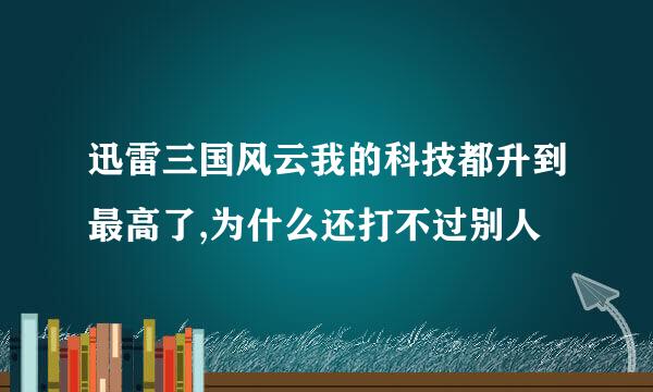 迅雷三国风云我的科技都升到最高了,为什么还打不过别人