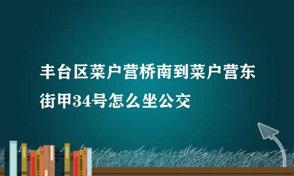 丰台区菜户营桥南到菜户营东街甲34号怎么坐公交