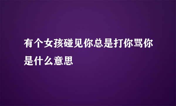 有个女孩碰见你总是打你骂你是什么意思