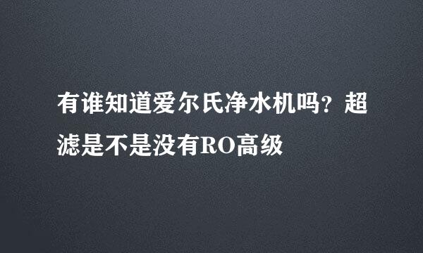 有谁知道爱尔氏净水机吗？超滤是不是没有RO高级