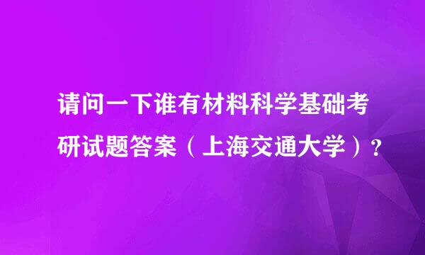 请问一下谁有材料科学基础考研试题答案（上海交通大学）？