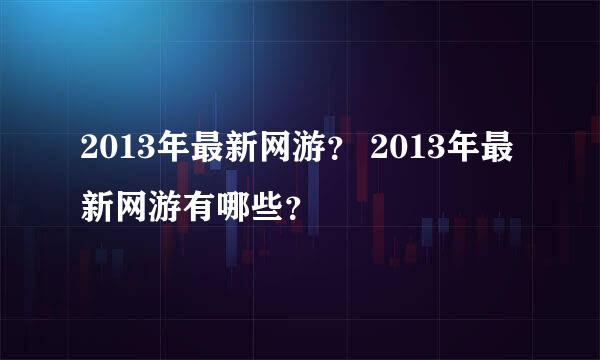 2013年最新网游？ 2013年最新网游有哪些？