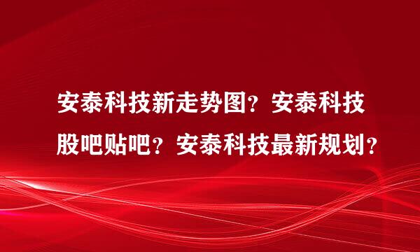 安泰科技新走势图？安泰科技股吧贴吧？安泰科技最新规划？