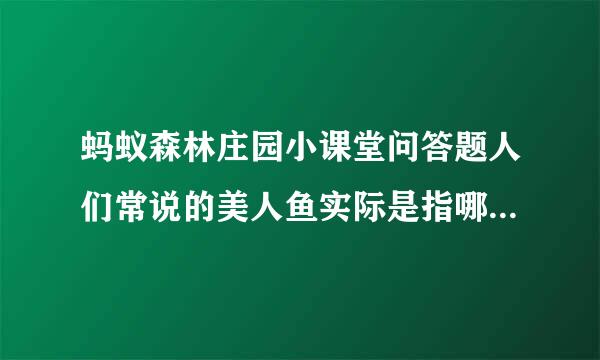 蚂蚁森林庄园小课堂问答题人们常说的美人鱼实际是指哪种海洋动物？