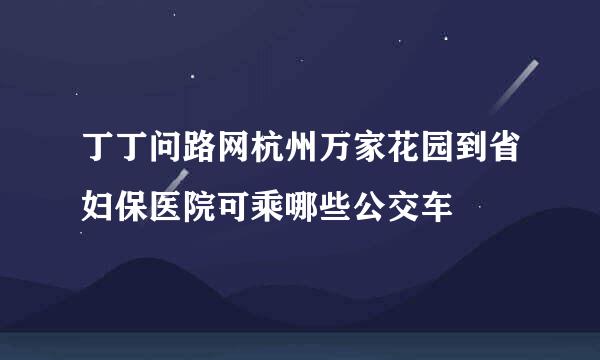 丁丁问路网杭州万家花园到省妇保医院可乘哪些公交车