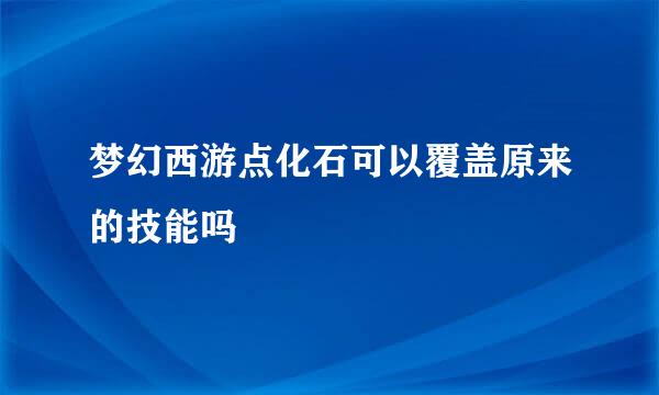 梦幻西游点化石可以覆盖原来的技能吗