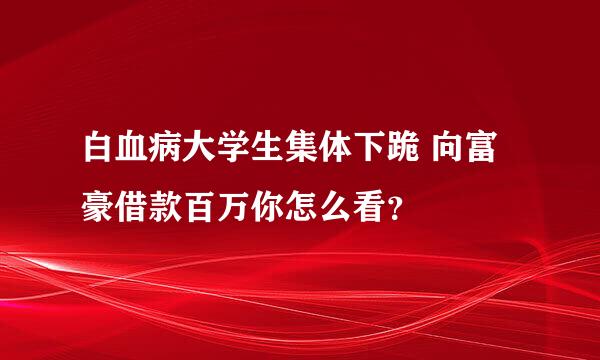 白血病大学生集体下跪 向富豪借款百万你怎么看？