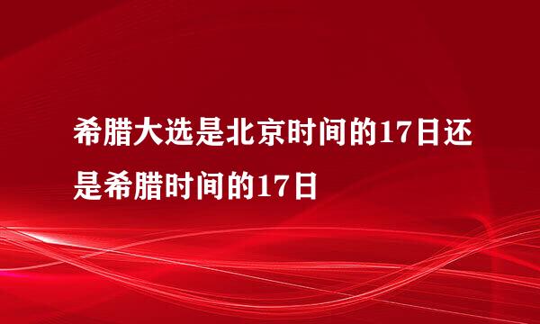 希腊大选是北京时间的17日还是希腊时间的17日