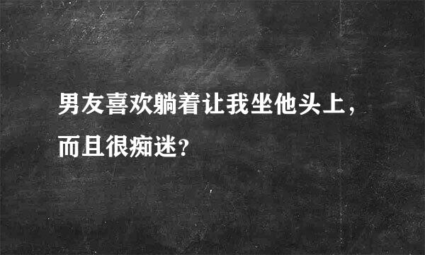 男友喜欢躺着让我坐他头上，而且很痴迷？