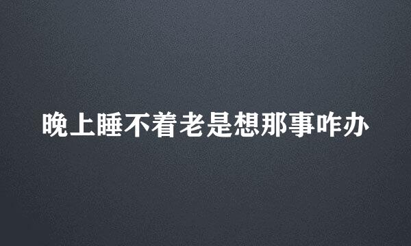 晚上睡不着老是想那事咋办