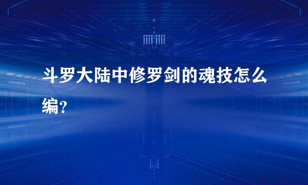 斗罗大陆中修罗剑的魂技怎么编？