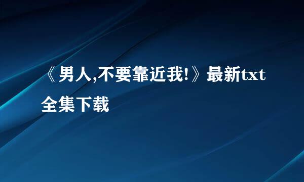 《男人,不要靠近我!》最新txt全集下载