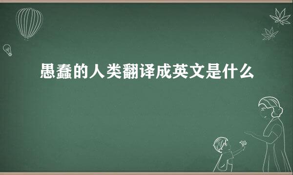 愚蠢的人类翻译成英文是什么