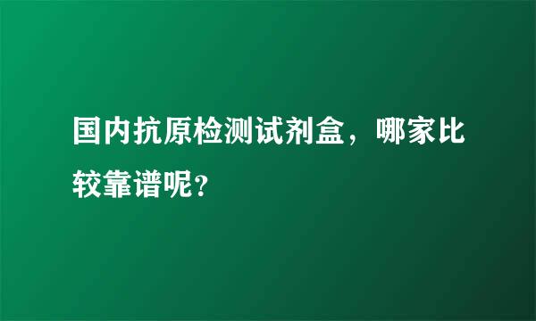 国内抗原检测试剂盒，哪家比较靠谱呢？