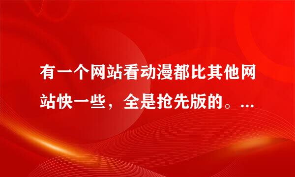 有一个网站看动漫都比其他网站快一些，全是抢先版的。跪求网址