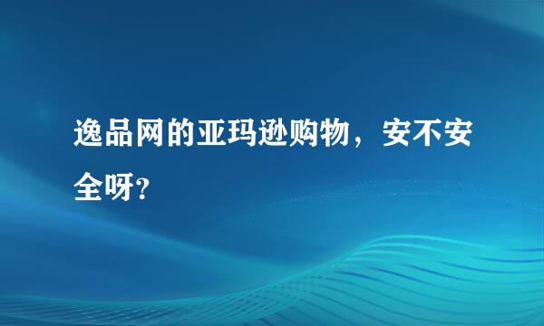 逸品网的亚玛逊购物，安不安全呀？