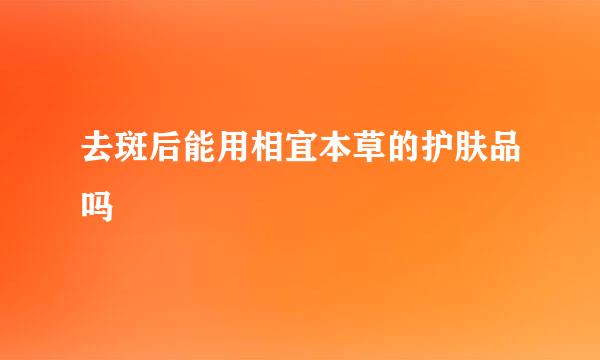 去斑后能用相宜本草的护肤品吗