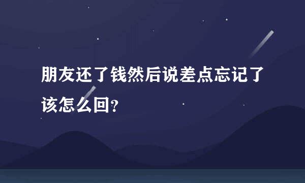 朋友还了钱然后说差点忘记了该怎么回？