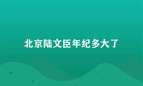 北京陆文臣年纪多大了