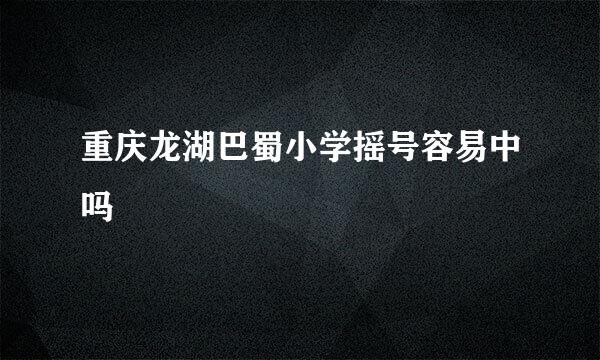 重庆龙湖巴蜀小学摇号容易中吗