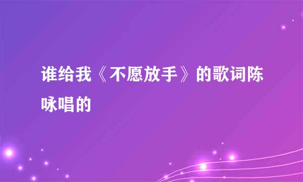 谁给我《不愿放手》的歌词陈咏唱的