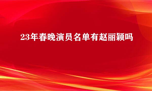 23年春晚演员名单有赵丽颖吗