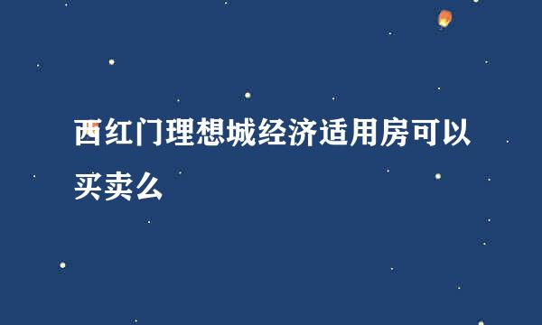 西红门理想城经济适用房可以买卖么