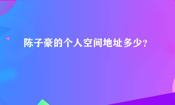 陈子豪的个人空间地址多少？