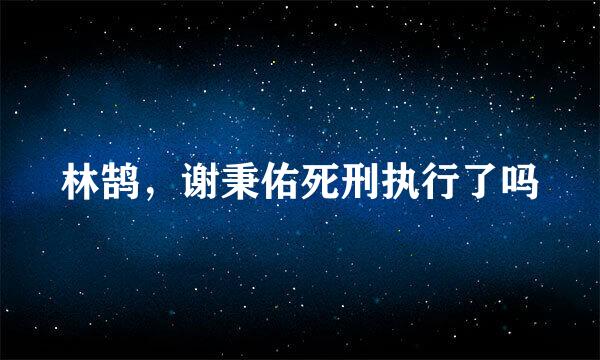 林鹄，谢秉佑死刑执行了吗