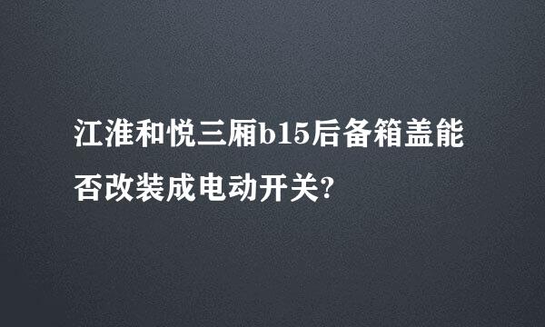 江淮和悦三厢b15后备箱盖能否改装成电动开关?