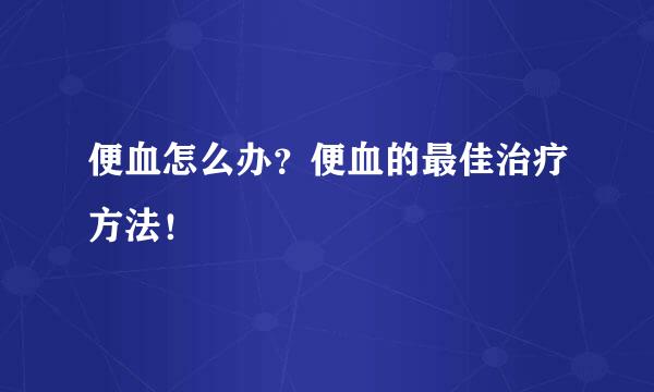 便血怎么办？便血的最佳治疗方法！