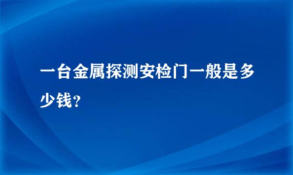 一台金属探测安检门一般是多少钱？