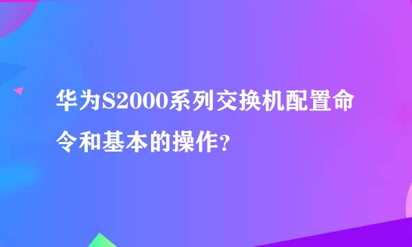 华为S2000系列交换机配置命令和基本的操作？