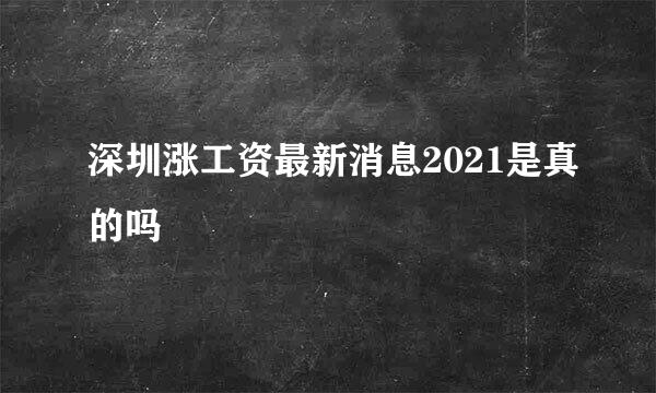 深圳涨工资最新消息2021是真的吗