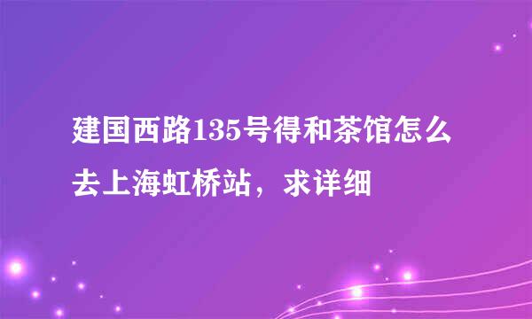 建国西路135号得和茶馆怎么去上海虹桥站，求详细