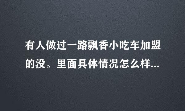 有人做过一路飘香小吃车加盟的没。里面具体情况怎么样？学完后能不能挣到钱？求帮助？