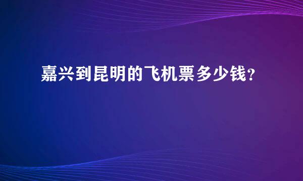 嘉兴到昆明的飞机票多少钱？