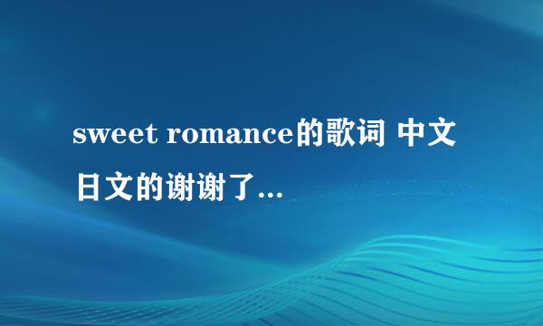 sweet romance的歌词 中文日文的谢谢了，大神帮忙啊