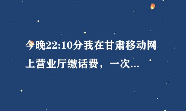 今晚22:10分我在甘肃移动网上营业厅缴话费，一次性缴了两百元，快十二点了怎么还不到账啊？