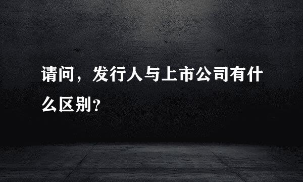 请问，发行人与上市公司有什么区别？