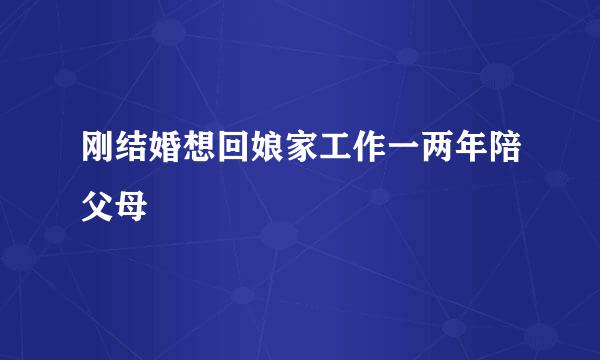 刚结婚想回娘家工作一两年陪父母