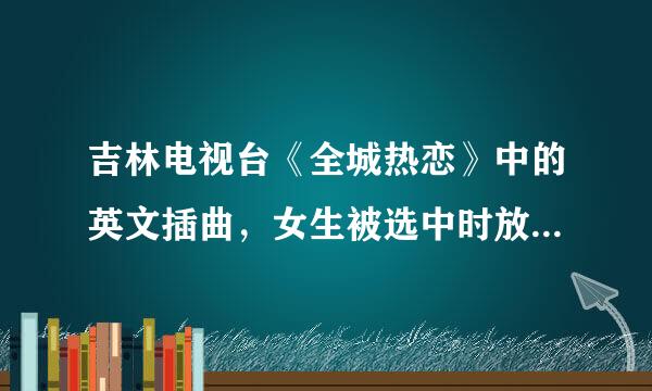 吉林电视台《全城热恋》中的英文插曲，女生被选中时放的，唱的几乎全是nanana。