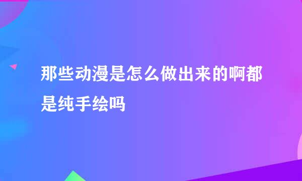 那些动漫是怎么做出来的啊都是纯手绘吗