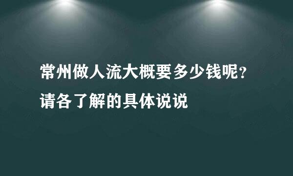 常州做人流大概要多少钱呢？请各了解的具体说说