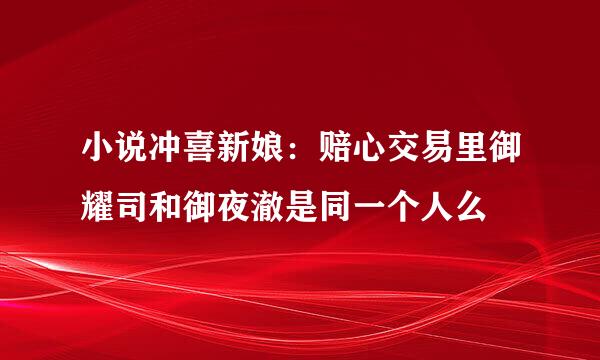 小说冲喜新娘：赔心交易里御耀司和御夜澈是同一个人么