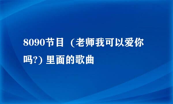 8090节目  (老师我可以爱你吗?) 里面的歌曲