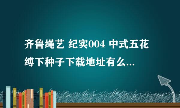 齐鲁绳艺 纪实004 中式五花缚下种子下载地址有么？谢恩公！