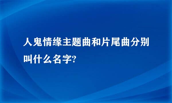 人鬼情缘主题曲和片尾曲分别叫什么名字?