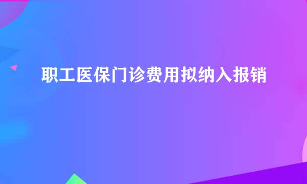 职工医保门诊费用拟纳入报销