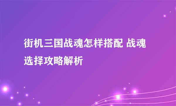 街机三国战魂怎样搭配 战魂选择攻略解析